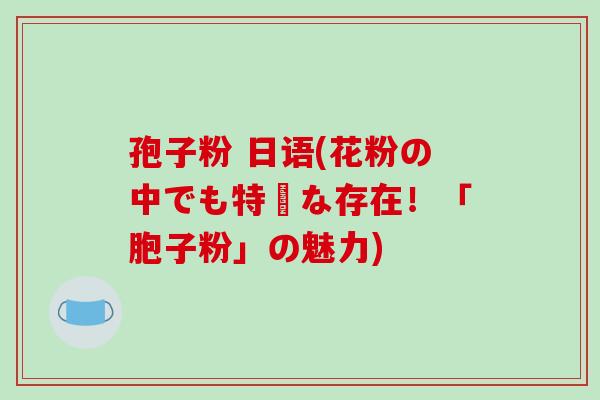 孢子粉 日语(花粉の中でも特別な存在！「胞子粉」の魅力)