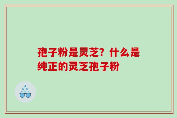 孢子粉是灵芝？什么是纯正的灵芝孢子粉