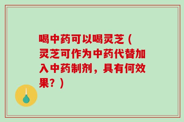 喝中药可以喝灵芝 (灵芝可作为中药代替加入中药制剂，具有何效果？)