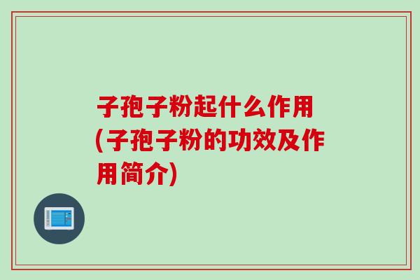 子孢子粉起什么作用 (子孢子粉的功效及作用简介)