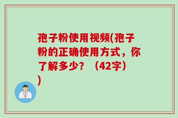 孢子粉使用视频(孢子粉的正确使用方式，你了解多少？（42字）)