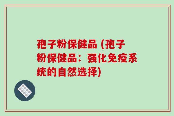 孢子粉保健品 (孢子粉保健品：强化免疫系统的自然选择)