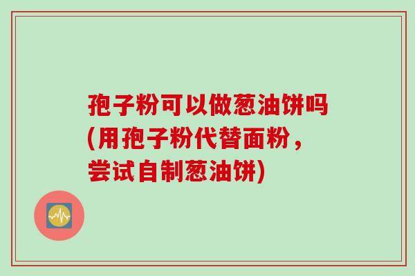 孢子粉可以做葱油饼吗(用孢子粉代替面粉，尝试自制葱油饼)