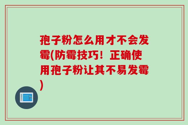 孢子粉怎么用才不会发霉(防霉技巧!正确使用孢子粉让其不易发霉) 孢子粉怎么用才不会发霉(防霉技巧!正确使用孢子粉让其不易发霉)