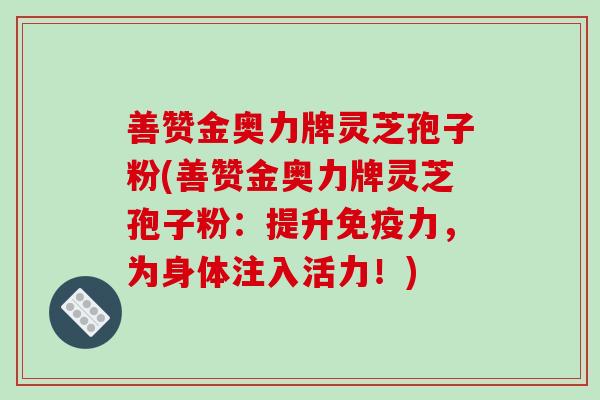 善赞金奥力牌灵芝孢子粉(善赞金奥力牌灵芝孢子粉：提升免疫力，为身体注入活力！)
