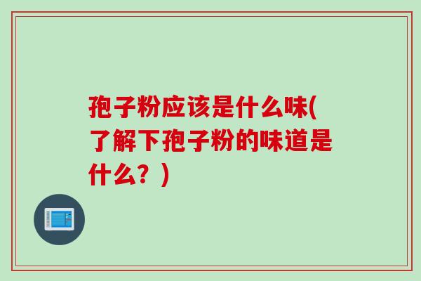 孢子粉应该是什么味(了解下孢子粉的味道是什么？)