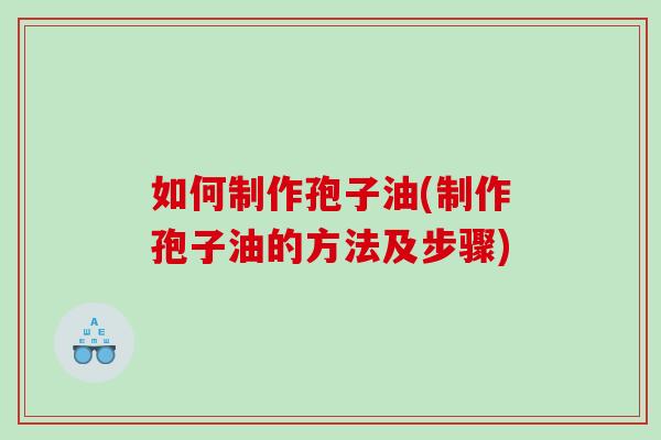 如何制作孢子油(制作孢子油的方法及步骤)