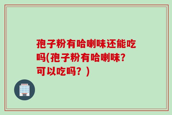 孢子粉有哈喇味还能吃吗(孢子粉有哈喇味？可以吃吗？)