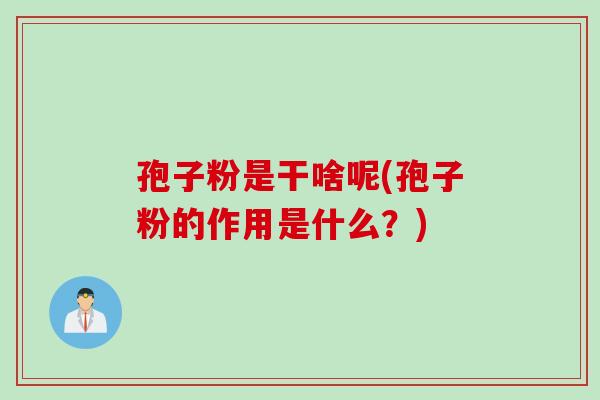 孢子粉是干啥呢(孢子粉的作用是什么？)