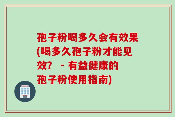 孢子粉喝多久会有效果(喝多久孢子粉才能见效？ - 有益健康的孢子粉使用指南)