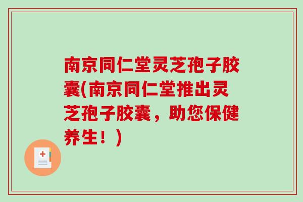 南京同仁堂灵芝孢子胶囊(南京同仁堂推出灵芝孢子胶囊，助您保健养生！)
