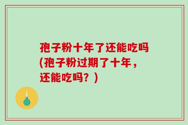 孢子粉十年了还能吃吗(孢子粉过期了十年，还能吃吗？)
