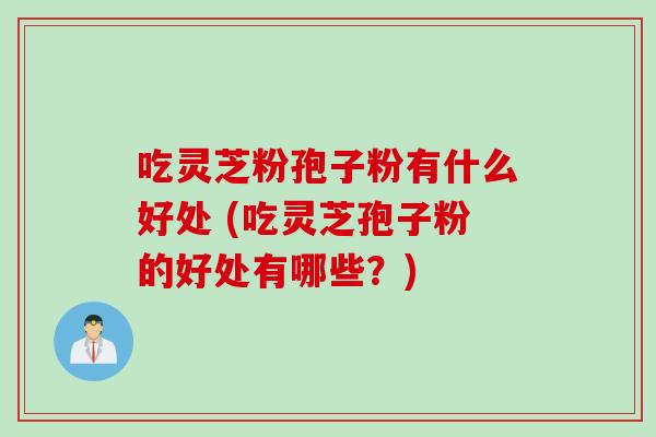 吃灵芝粉孢子粉有什么好处 (吃灵芝孢子粉的好处有哪些？)