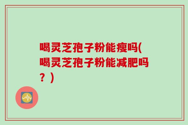 喝灵芝孢子粉能瘦吗(喝灵芝孢子粉能减肥吗？)