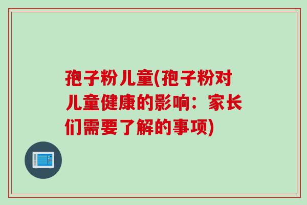 孢子粉儿童(孢子粉对儿童健康的影响：家长们需要了解的事项)
