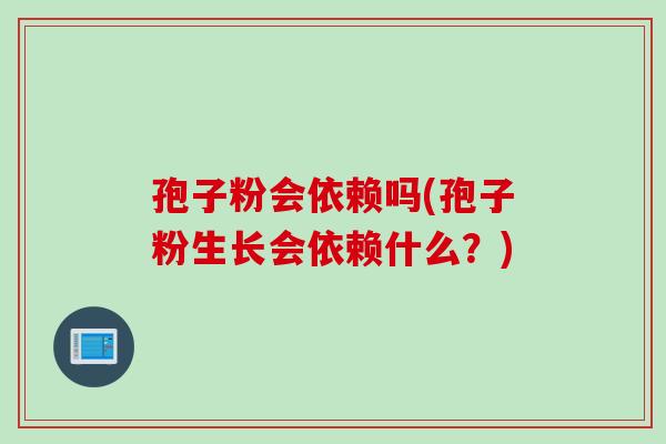 孢子粉会依赖吗(孢子粉生长会依赖什么？)