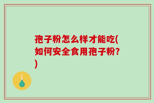 孢子粉怎么样才能吃(如何安全食用孢子粉？)