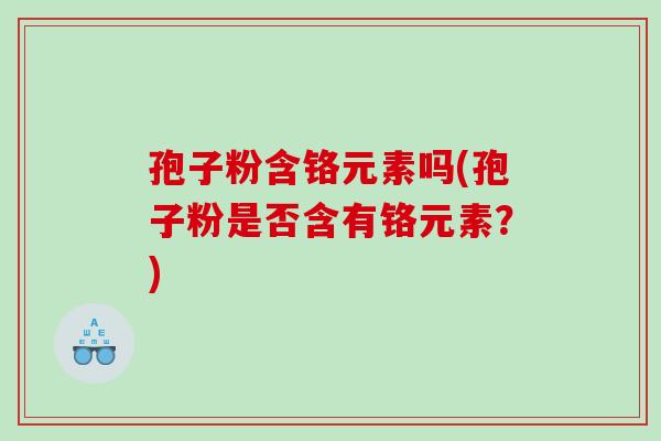 孢子粉含铬元素吗(孢子粉是否含有铬元素？)