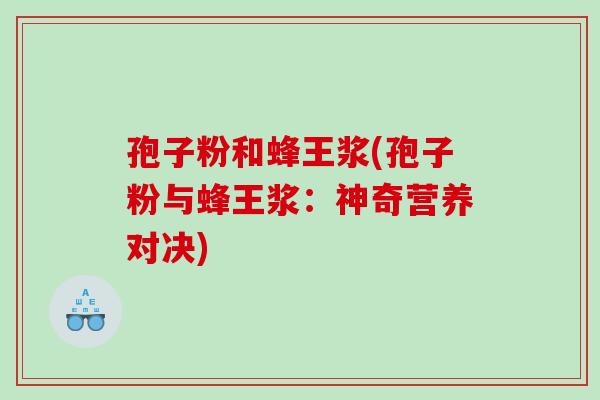 孢子粉和蜂王浆(孢子粉与蜂王浆：神奇营养对决)