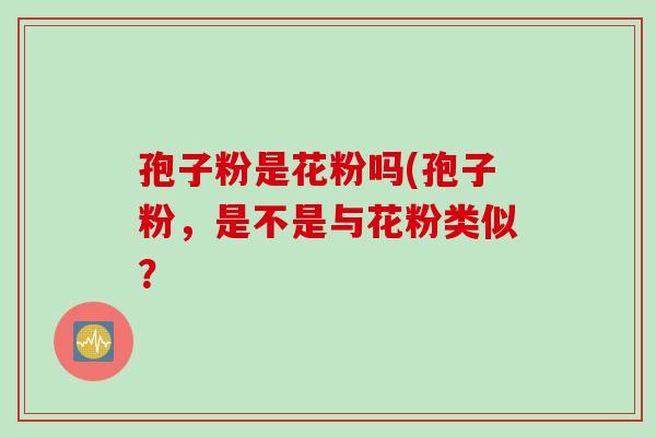 孢子粉是花粉吗(孢子粉，是不是与花粉类似？