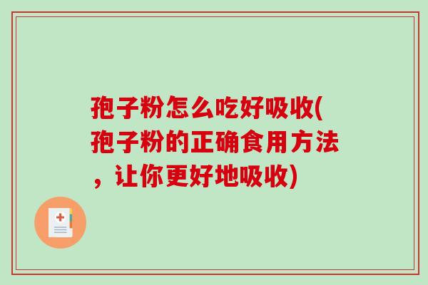孢子粉怎么吃好吸收(孢子粉的正确食用方法，让你更好地吸收)