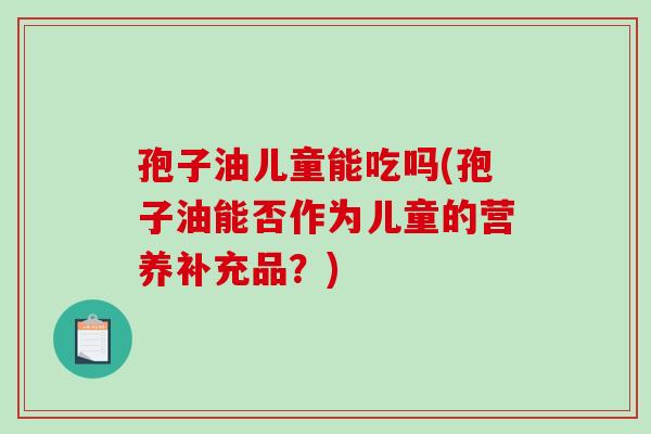 孢子油儿童能吃吗(孢子油能否作为儿童的营养补充品？)