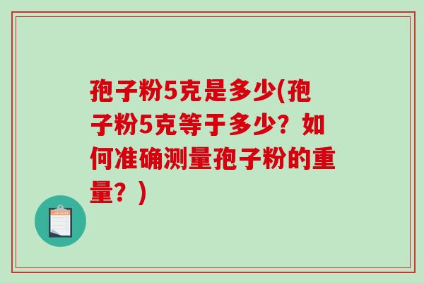 孢子粉5克是多少(孢子粉5克等于多少?如何准确测量孢子粉的重量?) 孢子粉5克是多少(孢子粉5克等于多少?如何准确测量孢子粉的重量?)