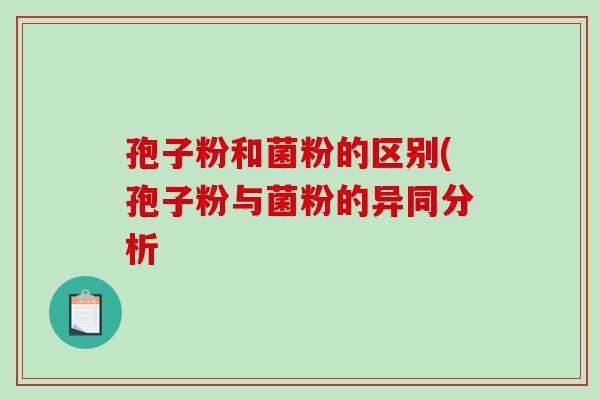 孢子粉和菌粉的区别(孢子粉与菌粉的异同分析
