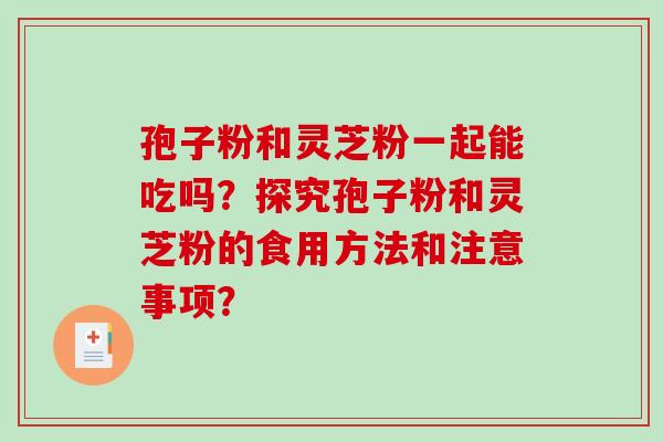 孢子粉和灵芝粉一起能吃吗？探究孢子粉和灵芝粉的食用方法和注意事项？
