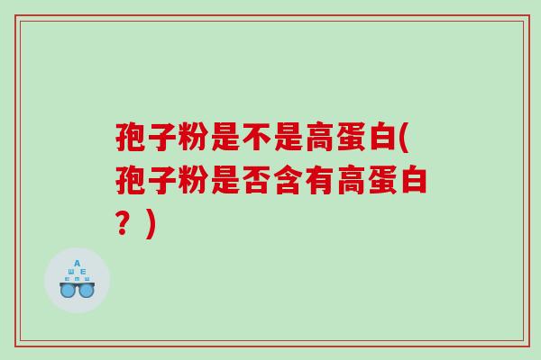孢子粉是不是高蛋白(孢子粉是否含有高蛋白？)