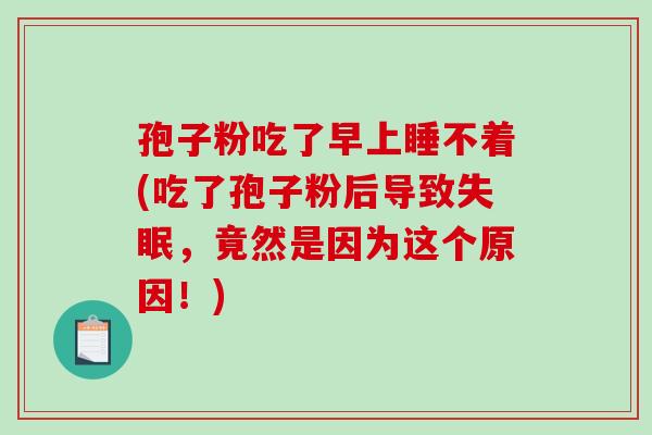 孢子粉吃了早上睡不着(吃了孢子粉后导致失眠，竟然是因为这个原因！)