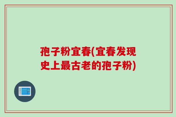 孢子粉宜春(宜春发现史上最古老的孢子粉)