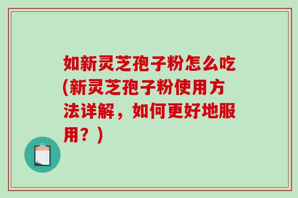 如新灵芝孢子粉怎么吃(新灵芝孢子粉使用方法详解，如何更好地服用？)