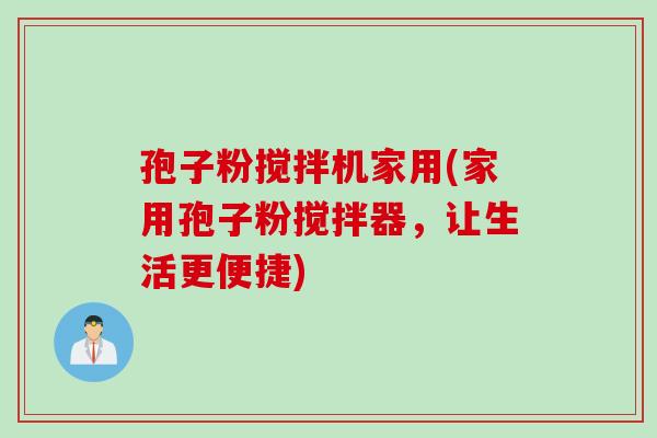 孢子粉搅拌机家用(家用孢子粉搅拌器，让生活更便捷)