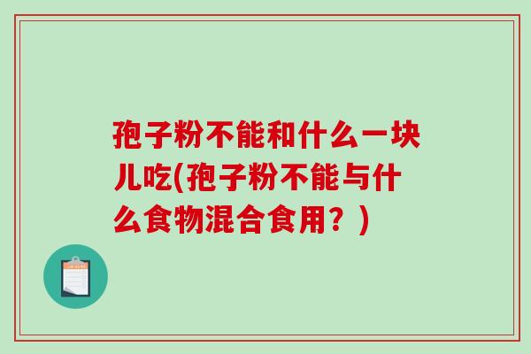 孢子粉不能和什么一块儿吃(孢子粉不能与什么食物混合食用？)