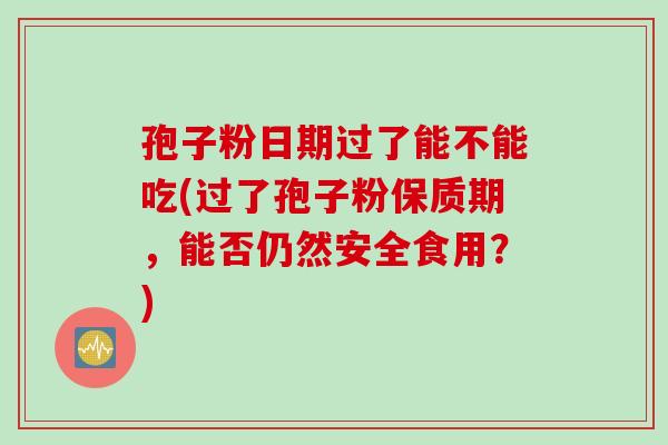 孢子粉日期过了能不能吃(过了孢子粉保质期，能否仍然安全食用？)