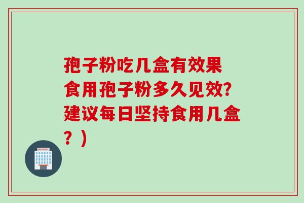 孢子粉吃几盒有效果 食用孢子粉多久见效？建议每日坚持食用几盒？)