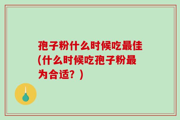 孢子粉什么时候吃最佳(什么时候吃孢子粉最为合适？)