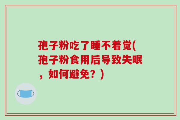 孢子粉吃了睡不着觉(孢子粉食用后导致失眠，如何避免？)