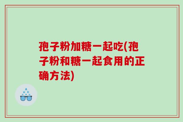 孢子粉加糖一起吃(孢子粉和糖一起食用的正确方法)