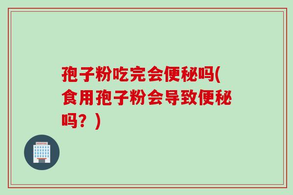 孢子粉吃完会便秘吗(食用孢子粉会导致便秘吗？)