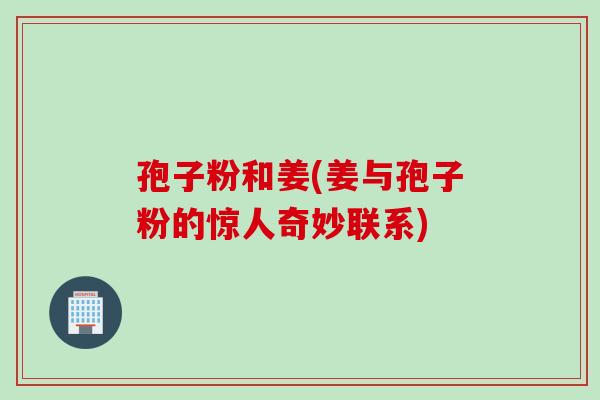 孢子粉和姜(姜与孢子粉的惊人奇妙联系)