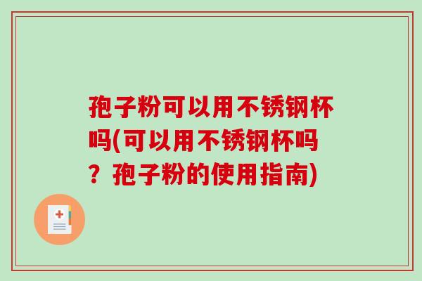 孢子粉可以用不锈钢杯吗(可以用不锈钢杯吗？孢子粉的使用指南)