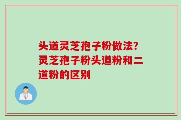头道灵芝孢子粉做法？灵芝孢子粉头道粉和二道粉的区别