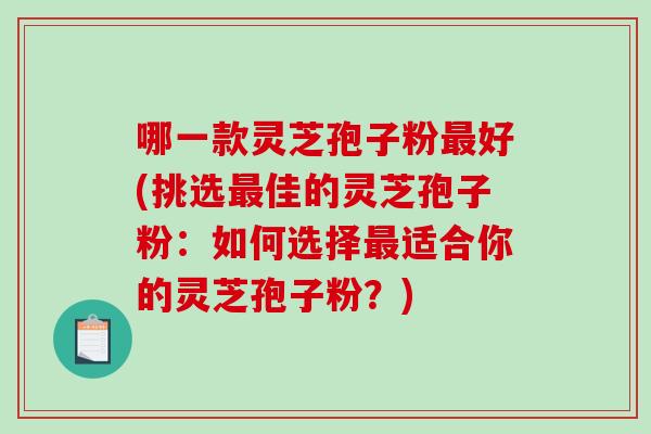 哪一款灵芝孢子粉最好(挑选最佳的灵芝孢子粉：如何选择最适合你的灵芝孢子粉？)