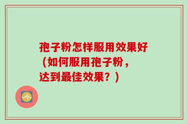 孢子粉怎样服用效果好 (如何服用孢子粉，达到最佳效果？)