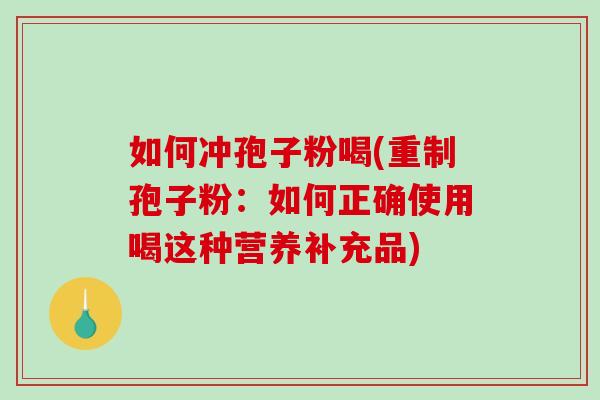 如何冲孢子粉喝(重制孢子粉：如何正确使用喝这种营养补充品)