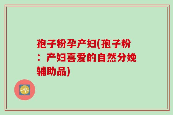 孢子粉孕产妇(孢子粉：产妇喜爱的自然分娩辅助品)