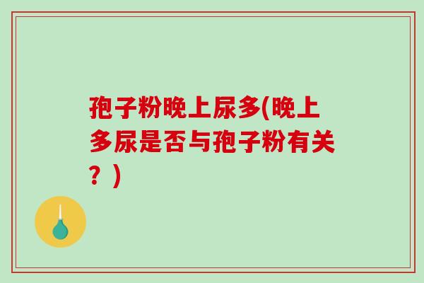 孢子粉晚上尿多(晚上多尿是否与孢子粉有关？)
