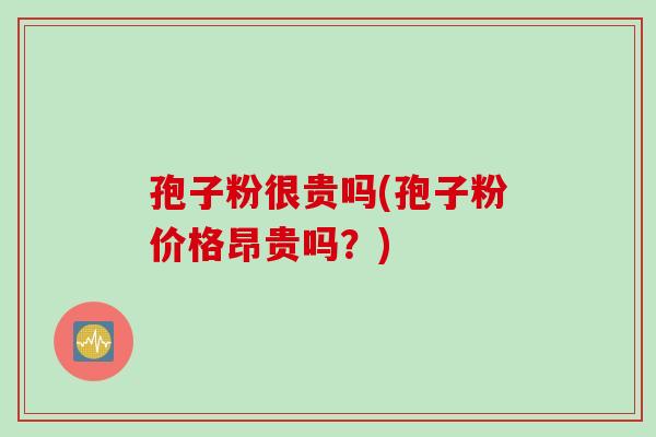 孢子粉很贵吗(孢子粉价格昂贵吗？)